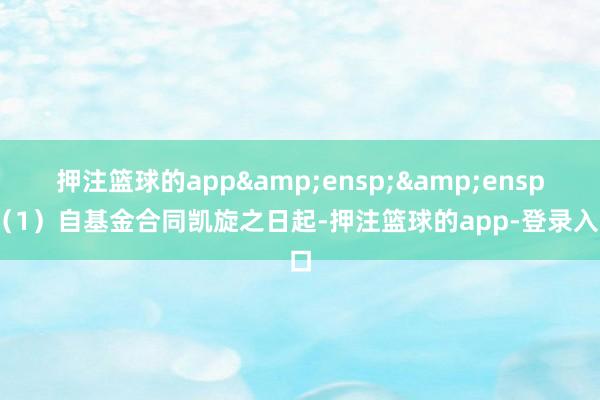 押注篮球的app&ensp;&ensp;（1）自基金合同凯旋之日起-押注篮球的app-登录入口