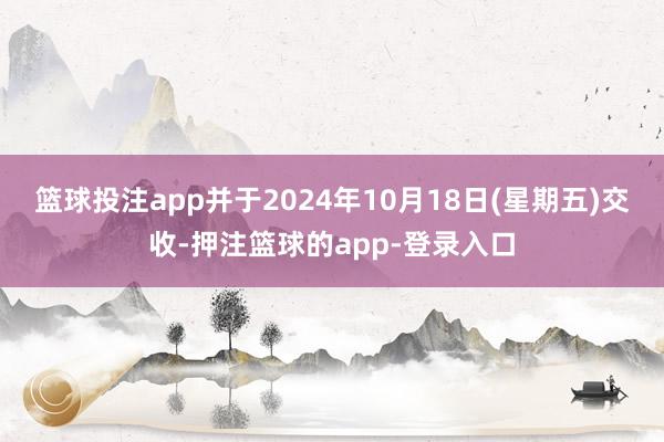 篮球投注app并于2024年10月18日(星期五)交收-押注篮球的app-登录入口