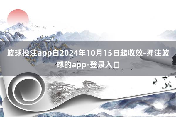 篮球投注app自2024年10月15日起收效-押注篮球的app-登录入口