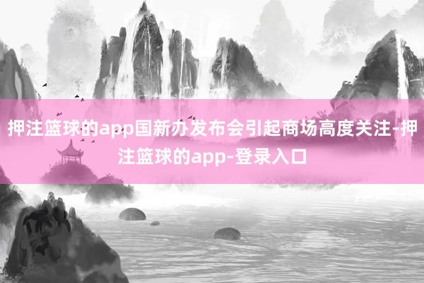 押注篮球的app国新办发布会引起商场高度关注-押注篮球的app-登录入口