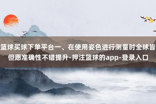 篮球买球下单平台一、在使用姿色进行测量时全球皆但愿准确性不错提升-押注篮球的app-登录入口