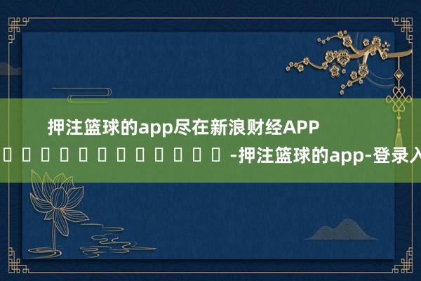 押注篮球的app尽在新浪财经APP            													-押注篮球的app-登录入口