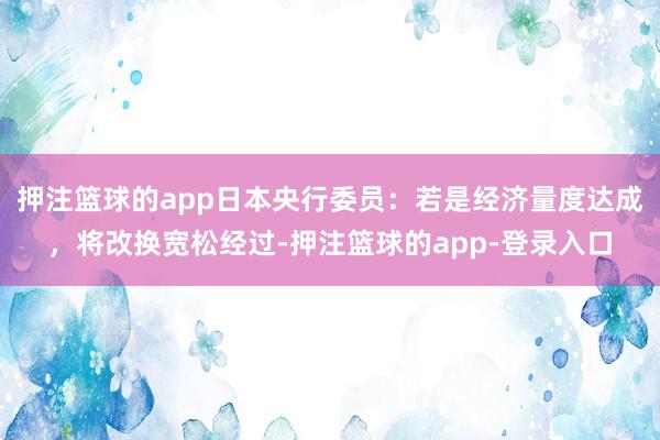 押注篮球的app日本央行委员：若是经济量度达成，将改换宽松经过-押注篮球的app-登录入口