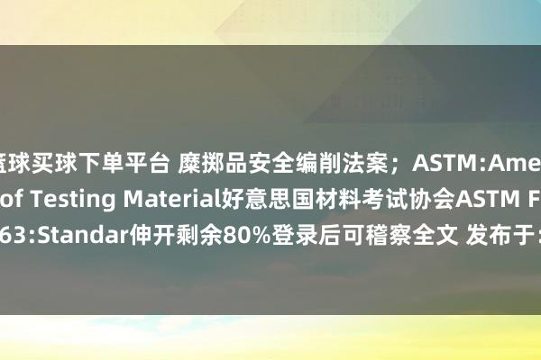 篮球买球下单平台 糜掷品安全编削法案；ASTM:American Society of Testing Material好意思国材料考试协会ASTM F 963:Standar伸开剩余80%登录后可稽察全文 发布于：广东省-押注篮球的app-登录入口