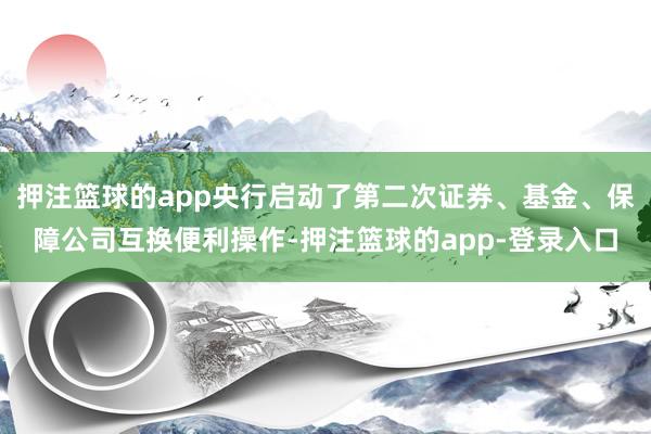 押注篮球的app央行启动了第二次证券、基金、保障公司互换便利操作-押注篮球的app-登录入口